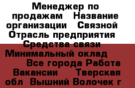 Менеджер по продажам › Название организации ­ Связной › Отрасль предприятия ­ Средства связи › Минимальный оклад ­ 25 000 - Все города Работа » Вакансии   . Тверская обл.,Вышний Волочек г.